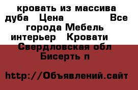 кровать из массива дуба › Цена ­ 180 000 - Все города Мебель, интерьер » Кровати   . Свердловская обл.,Бисерть п.